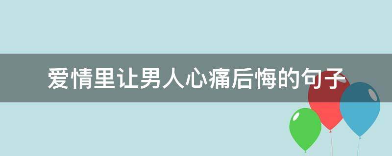 爱情里让男人心痛后悔的句子（爱情里让男人心痛后悔的句子说说）