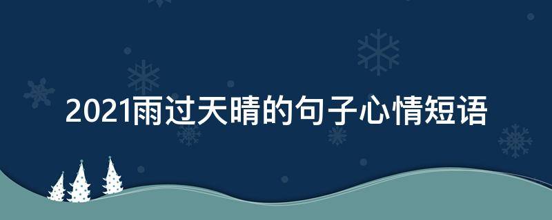 2021雨过天晴的句子心情短语 2021下雪天说说经典简短
