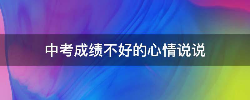 中考成绩不好的心情说说（中考成绩不好的心情说说短句）