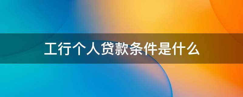 工行个人贷款条件是什么(工行个人贷款条件是什么)