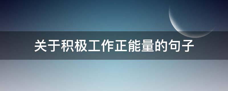 关于积极工作正能量的句子 关于积极工作正能量的句子简短