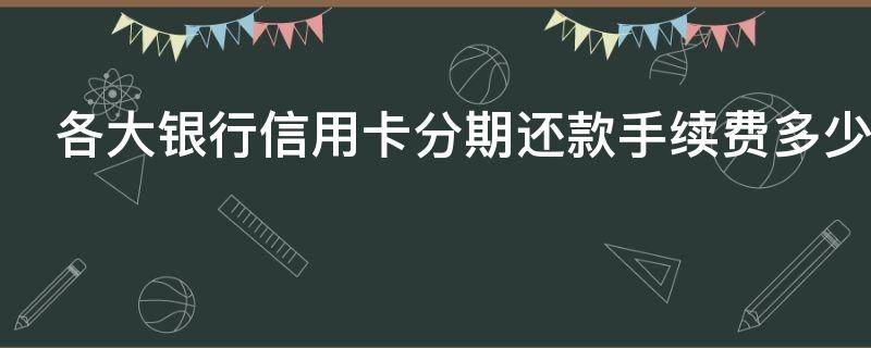 各大银行信用卡分期还款手续费多少(信用卡 分期 手续费)