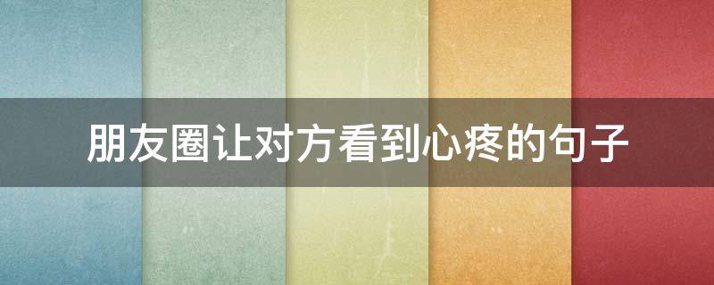 朋友圈让对方看到心疼的句子（朋友圈让对方看到心疼的句子伤感朋友圈配图）