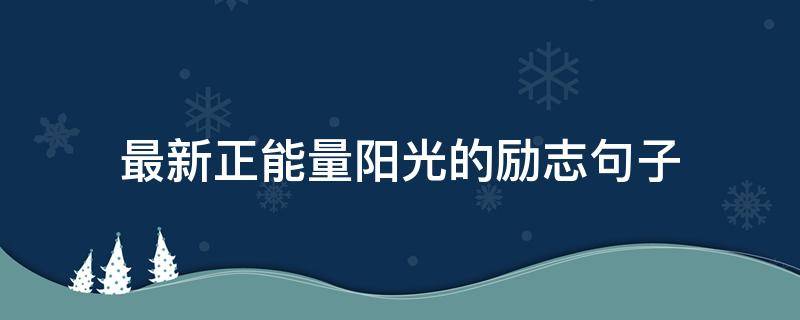 最新正能量阳光的励志句子（阳光正能量的句子 励志）