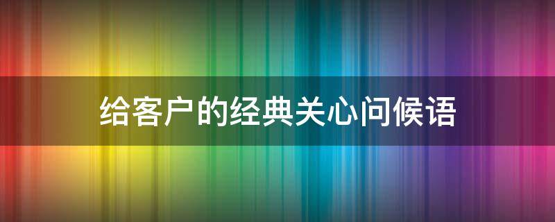 给客户的经典关心问候语 给客户的经典关心问候语句