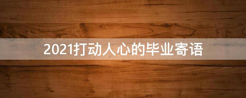 2021打动人心的毕业寄语 2021毕业生寄语
