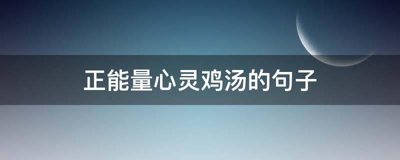正能量心灵鸡汤的句子 正能量心灵鸡汤经典语录励志