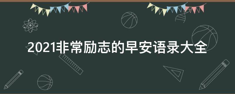 2021非常励志的早安语录大全 2021早安励志心语
