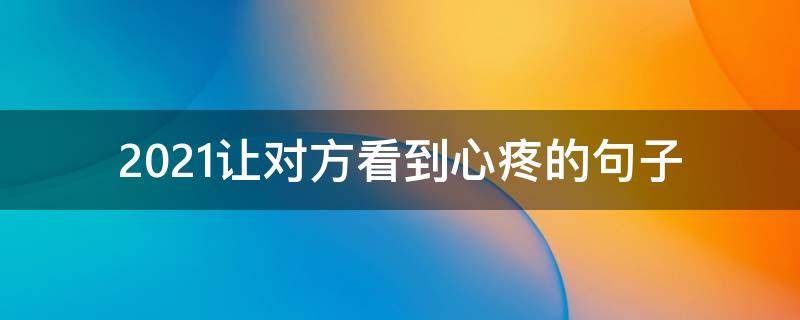 2021让对方看到心疼的句子（2021让对方看到暖心的句子）