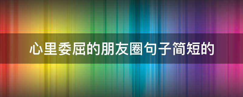 心里委屈的朋友圈句子简短的（心里委屈的朋友圈句子简短的说说）