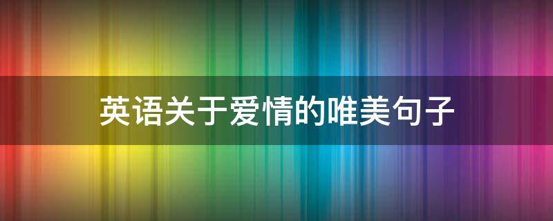 英语关于爱情的唯美句子（关于爱情的唯美英文句子）