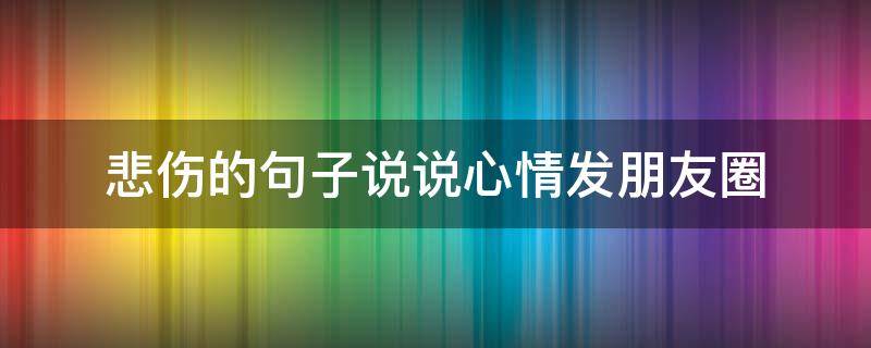 悲伤的句子说说心情发朋友圈 伤心的句子说说心情发朋友圈