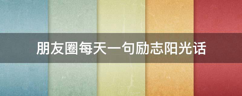 朋友圈每天一句励志阳光话(阳光励志的朋友圈句子)