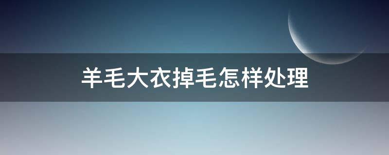 羊毛大衣掉毛怎样处理(羊毛大衣掉毛怎样处理干净)