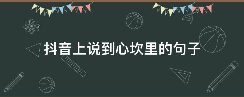 抖音上说到心坎里的句子（抖音最火句子,句句说到你的心坎里）