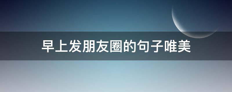 早上发朋友圈的句子唯美 早上发朋友圈的句子唯美简短