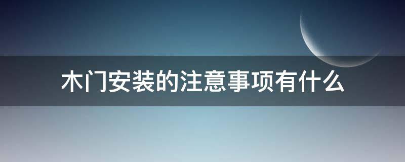 木门安装的注意事项有什么(安装木门应该知道的知识)