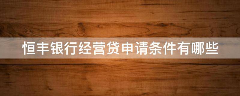 恒丰银行经营贷申请条件有哪些（恒丰银行经营贷申请条件有哪些内容）