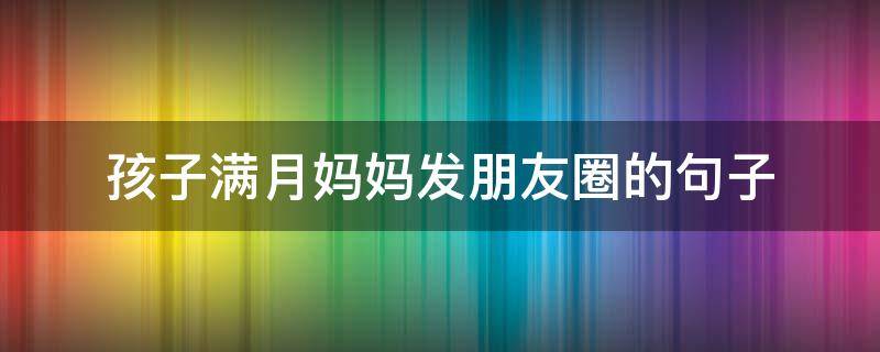 孩子满月妈妈发朋友圈的句子 孩子满月妈妈发朋友圈的句子搞笑