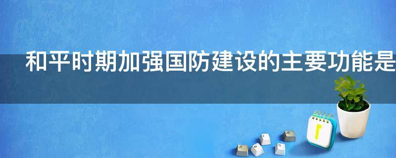 和平时期加强国防建设的主要功能是 和平时期加强国防建设的主要功能是什么