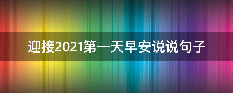 迎接2021第一天早安说说句子（迎接2021第一天早安说说句子大全）