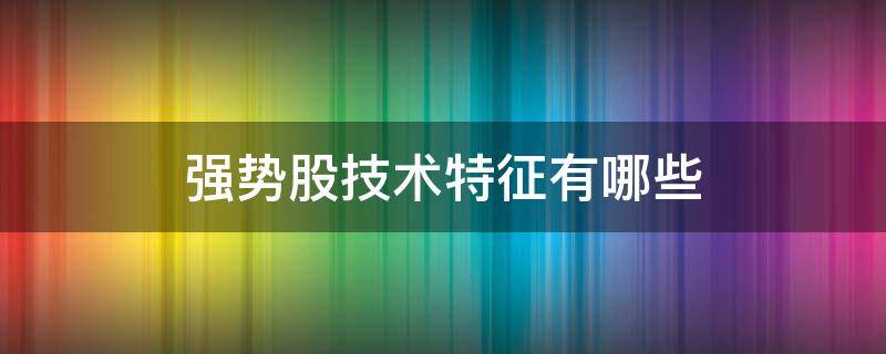 强势股技术特征有哪些(强势股的特征)