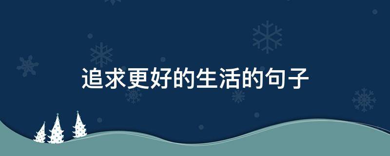 追求更好的生活的句子（追求美好生活的句子）