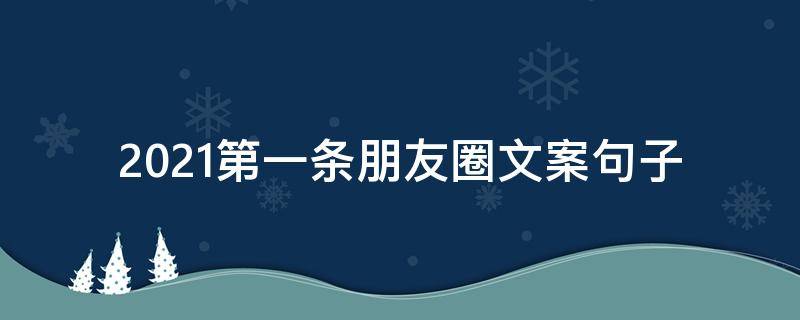 2021第一条朋友圈文案句子（2021第一天朋友圈文案）