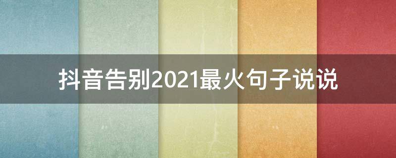 抖音告别2021最火句子说说（抖音说说句子热门2021）