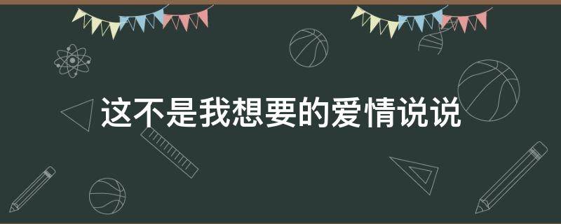 这不是我想要的爱情说说 这不是我想要的爱情说说文案