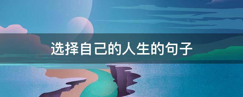 选择自己的人生的句子 选择自己的人生的句子简短
