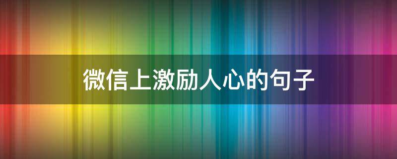 微信上激励人心的句子（发微信鼓励人的话语）