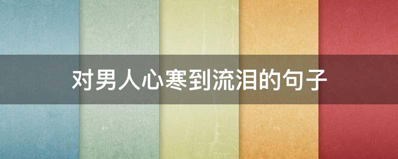 对男人心寒到流泪的句子 对男人心寒到流泪的句子有哪些