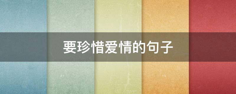 要珍惜爱情的句子（要珍惜爱情的句子有哪些）