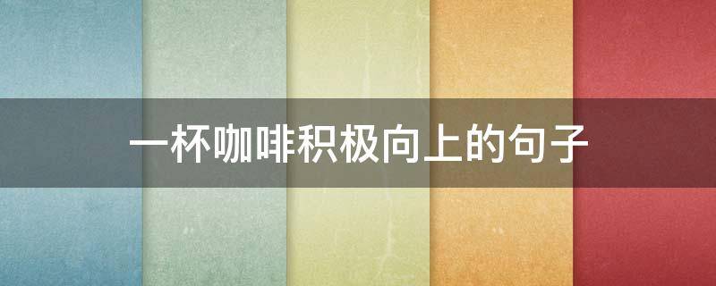 一杯咖啡积极向上的句子（一杯咖啡积极向上的句子说说）