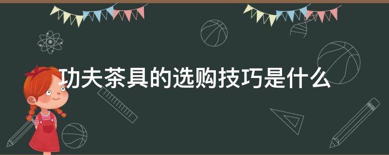 功夫茶具的选购技巧是什么(功夫茶具如何挑选)