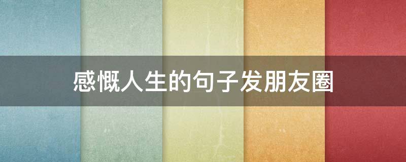 感慨人生的句子发朋友圈 感慨人生的句子发朋友圈短句