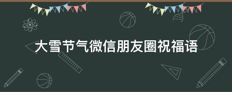 大雪节气微信朋友圈祝福语 大雪节气朋友圈寄语