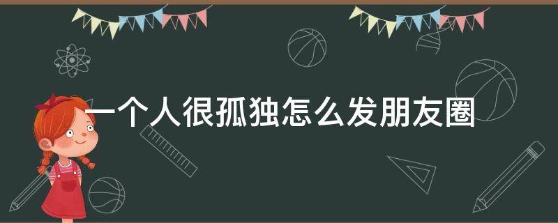 一个人很孤独怎么发朋友圈 一个人很孤独怎么发朋友圈文案