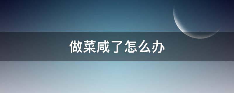 做菜咸了怎么办 做菜咸了怎么办?