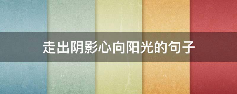 走出阴影心向阳光的句子 从阴影走出来的句子