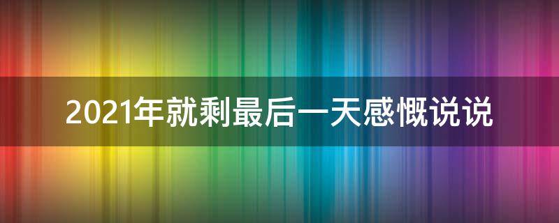 2021年就剩最后一天感慨说说（2021年就剩最后一天感慨说说图片）