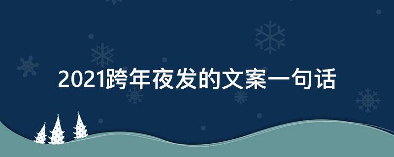2021跨年夜发的文案一句话（2021年跨年夜发的文案）