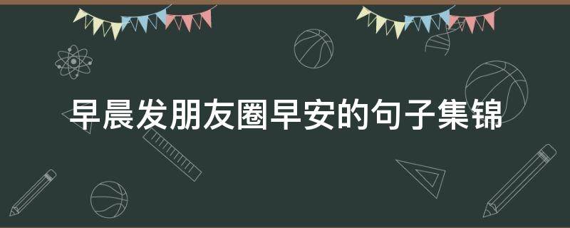早晨发朋友圈早安的句子集锦（早上好的句子发朋友圈早安的句子）