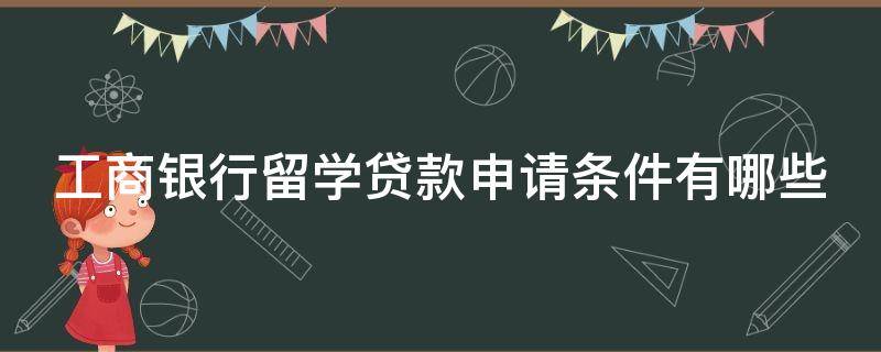 工商银行留学贷款申请条件有哪些 工商银行留学贷款申请条件有哪些内容