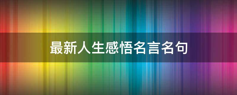 最新人生感悟名言名句 人生感悟名言名句美文
