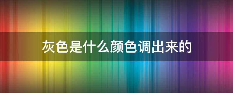 灰色是什么颜色调出来的 白色是什么颜色调出来的