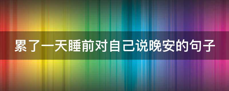 累了一天睡前对自己说晚安的句子（累了睡觉晚安句子）