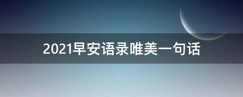 2021早安语录唯美一句话（2021早安语录唯美一句话）