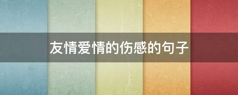 友情爱情的伤感的句子（关于友情的伤感的句子）